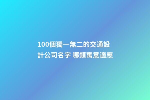 100個獨一無二的交通設計公司名字 哪類寓意適應